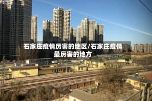 石家庄疫情厉害的地区/石家庄疫情最厉害的地方