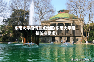 东南大学疫情重点地区(东南大学疫情防控要求)