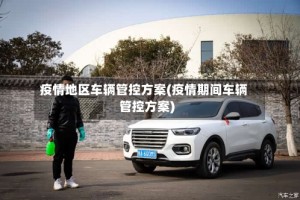 疫情地区车辆管控方案(疫情期间车辆管控方案)