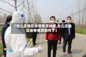 【台儿庄地区疫情情况如何,台儿庄地区疫情情况如何了】