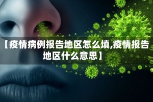【疫情病例报告地区怎么填,疫情报告地区什么意思】