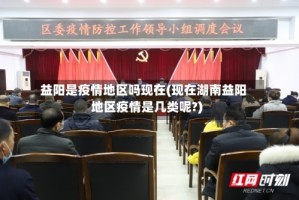 益阳是疫情地区吗现在(现在湖南益阳地区疫情是几类呢?)