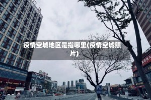 疫情空城地区是指哪里(疫情空城照片)