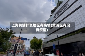 上海黄埔什么地区有疫情(黄浦区有没有疫情)