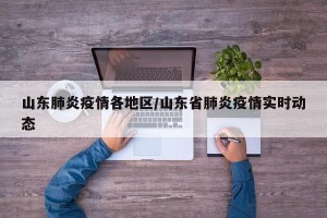 山东肺炎疫情各地区/山东省肺炎疫情实时动态