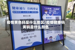 疫情黄色码是什么地区/疫情健康码黄码是什么颜色