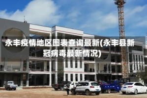 永丰疫情地区图表查询最新(永丰县新冠病毒最新情况)