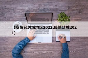 【疫情已封城地区2022,疫情封城2021】