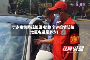 宁乡疫情防控地区电话(宁乡疫情防控地区电话是多少)