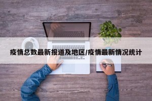 疫情总数最新报道及地区/疫情最新情况统计