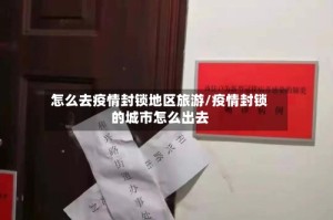 怎么去疫情封锁地区旅游/疫情封锁的城市怎么出去