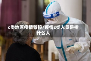 c类地区疫情管控/疫情c类人员是指什么人