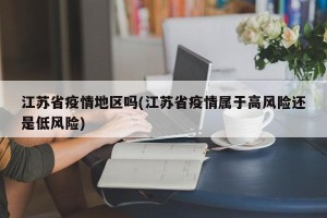 江苏省疫情地区吗(江苏省疫情属于高风险还是低风险)