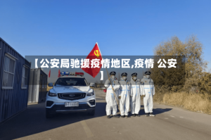 【公安局驰援疫情地区,疫情 公安】