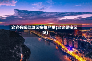 宜宾有哪些地区疫情严重(宜宾是疫区吗)