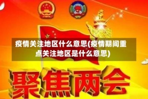 疫情关注地区什么意思(疫情期间重点关注地区是什么意思)