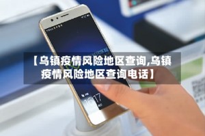 【乌镇疫情风险地区查询,乌镇疫情风险地区查询电话】