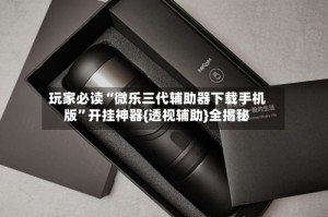 玩家必读“微乐三代辅助器下载手机版”开挂神器{透视辅助}全揭秘