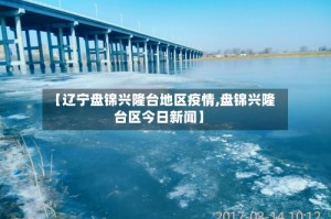 【辽宁盘锦兴隆台地区疫情,盘锦兴隆台区今日新闻】