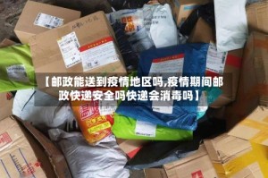 【邮政能送到疫情地区吗,疫情期间邮政快递安全吗快递会消毒吗】