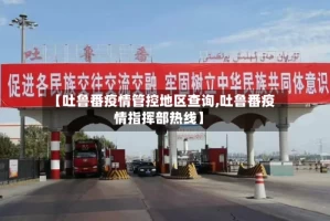 【吐鲁番疫情管控地区查询,吐鲁番疫情指挥部热线】