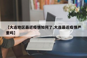 【大连地区最近疫情如何了,大连最近疫情严重吗】
