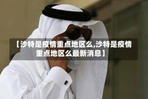 【沙特是疫情重点地区么,沙特是疫情重点地区么最新消息】