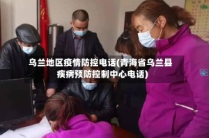 乌兰地区疫情防控电话(青海省乌兰县疾病预防控制中心电话)