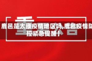 【鹿邑是太康疫情地区吗,鹿邑疫情防控紧急提醒】