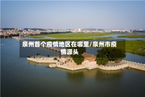 泉州首个疫情地区在哪里/泉州市疫情源头