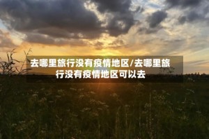 去哪里旅行没有疫情地区/去哪里旅行没有疫情地区可以去