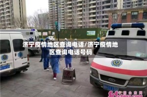 济宁疫情地区查询电话/济宁疫情地区查询电话号码