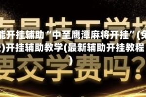 万能开挂辅助“中至鹰潭麻将开挂”(免费)开挂辅助教学(最新辅助开挂教程)
