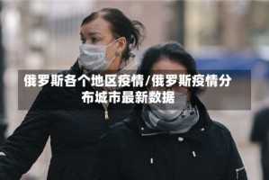 俄罗斯各个地区疫情/俄罗斯疫情分布城市最新数据