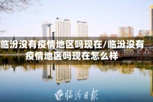 临汾没有疫情地区吗现在/临汾没有疫情地区吗现在怎么样