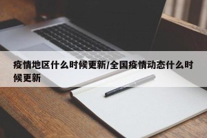 疫情地区什么时候更新/全国疫情动态什么时候更新