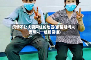疫情不让夫妻同住的地区(疫情期间夫妻可以一起睡觉嘛)
