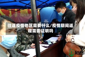 往返疫情地区需要什么/疫情期间返程需要证明吗