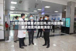 【绍兴是疫情重点地区吗,绍兴是疫情重点地区吗最新消息】