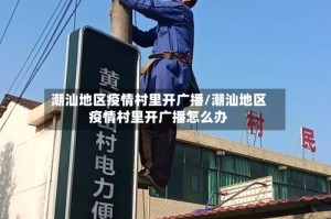 潮汕地区疫情村里开广播/潮汕地区疫情村里开广播怎么办