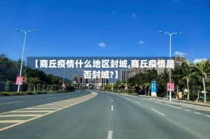 【商丘疫情什么地区封城,商丘疫情是否封城?】