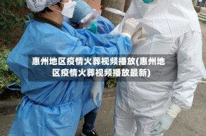 惠州地区疫情火葬视频播放(惠州地区疫情火葬视频播放最新)