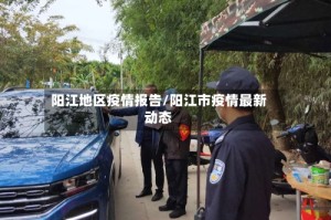 阳江地区疫情报告/阳江市疫情最新动态