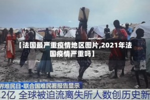 【法国最严重疫情地区图片,2021年法国疫情严重吗】