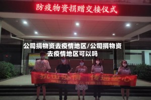 公司捐物资去疫情地区/公司捐物资去疫情地区可以吗