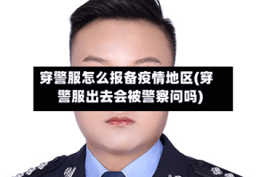 穿警服怎么报备疫情地区(穿警服出去会被警察问吗)
