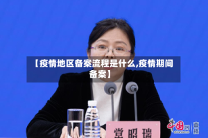 【疫情地区备案流程是什么,疫情期间备案】