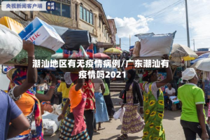 潮汕地区有无疫情病例/广东潮汕有疫情吗2021