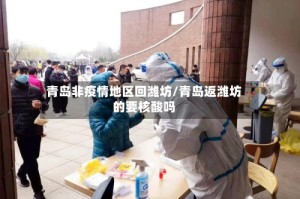 青岛非疫情地区回潍坊/青岛返潍坊的要核酸吗