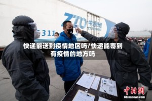 快递能送到疫情地区吗/快递能寄到有疫情的地方吗